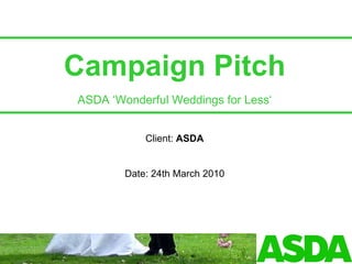 Campaign Pitch ASDA ‘Wonderful Weddings for Less‘ Client:  ASDA Date: 24th March 2010 