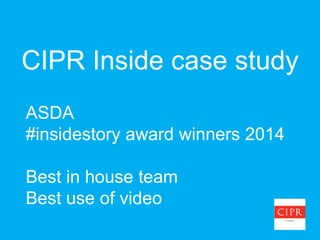 CIPR Inside case study
ASDA
#insidestory award winners 2014
Best in house team
Best use of video
 