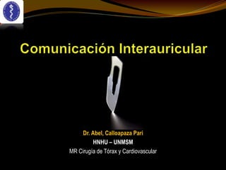 Comunicación Interauricular Dr. Abel, CalloapazaPari HNHU – UNMSM MR Cirugía de Tórax y Cardiovascular 