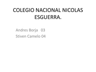 COLEGIO NACIONAL NICOLAS
ESGUERRA.
Andres Borja 03
Stiven Camelo 04
 