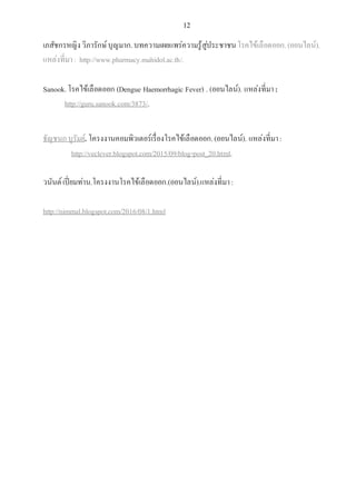 12
เภสัชกรหญิงวิภารักษ์บุญมาก.บทความเผยแพร่ความรู้สู่ประชาชนโรคไข้เลือดออก.(ออนไลน์).
แหล่งที่มา: http://www.pharmacy.mahidol.ac.th/.
Sanook.โรคไข้เลือดออก (Dengue Haemorrhagic Fever) . (ออนไลน์). แหล่งที่มา:
http://guru.sanook.com/3873/.
ธัญชนกบูรัมย์. โครงงานคอมพิวเตอร์เรื่องโรคไข้เลือดออก.(ออนไลน์). แหล่งที่มา:
http://veclever.blogspot.com/2015/09/blog-post_20.html.
วนันต์เปี่ยมท่าน.โครงงานโรคไข้เลือดออก.(ออนไลน์).แหล่งที่มา:
http://nimmal.blogspot.com/2016/08/1.html
 