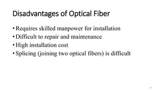 Disadvantages of Optical Fiber
• Requires skilled manpower for installation
• Difficult to repair and maintenance
• High installation cost
• Splicing (joining two optical fibers) is difficult
29
 