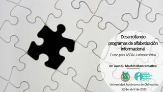 Desarrollando
programasdealfabetización
informacional
CursoparaASDAL-Latinoamérica
Dr. Juan D. Machin Mastromatteo
Universidad Autónoma de Chihuahua
12 de abril de 2022
 