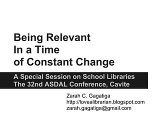 Being Relevant
In a Time
of Constant Change
A Special Session on School Libraries
The 32nd ASDAL Conference, Cavite
                Zarah C. Gagatiga
                http://lovealibrarian.blogspot.com
                zarah.gagatiga@gmail.com
 