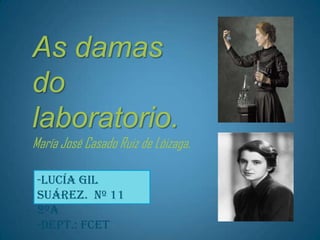 As damas
do
laboratorio.
María José Casado Ruiz de Lóizaga.
-Lucía Gil
Suárez. Nº 11
2ºA
-Dept.: FCeT
 