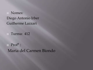  Nomes:
Diego Antonio Irber
Guilherme Lazzari
Turma: 412
Profª :
Maria del Carmen Biondo