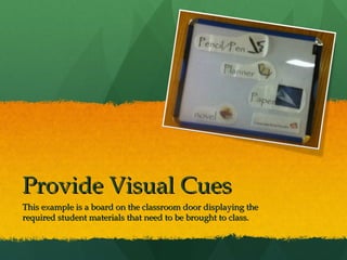 Provide Visual Cues
This example is a board on the classroom door displaying the
required student materials that need to be brought to class.
 