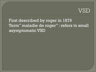  First described by roger in 1879
 Term” maladie de roger” : refers to small
asymptomatic VSD
 