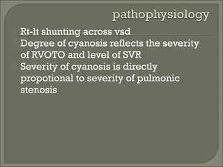  Rt-lt shunting across vsd
 Degree of cyanosis reflects the severity
of RVOTO and level of SVR
 Severity of cyanosis is directly
propotional to severity of pulmonic
stenosis
 