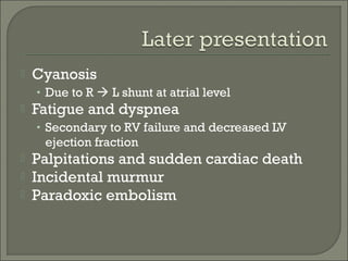  Cyanosis
• Due to R  L shunt at atrial level
 Fatigue and dyspnea
• Secondary to RV failure and decreased LV
ejection fraction
 Palpitations and sudden cardiac death
 Incidental murmur
 Paradoxic embolism
 