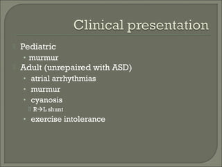  Pediatric
• murmur
 Adult (unrepaired with ASD)
• atrial arrhythmias
• murmur
• cyanosis
 RL shunt
• exercise intolerance
 