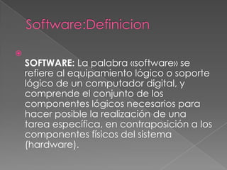 
    SOFTWARE: La palabra «software» se
    refiere al equipamiento lógico o soporte
    lógico de un computador digital, y
    comprende el conjunto de los
    componentes lógicos necesarios para
    hacer posible la realización de una
    tarea específica, en contraposición a los
    componentes físicos del sistema
    (hardware).
 