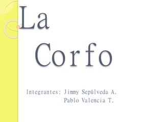 La
Corfo
Integrantes: Jimmy Sepúlveda A.
Pablo Valencia T.
 