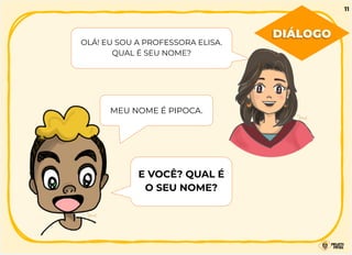 DIÁLOGO
OLÁ! EU SOU A PROFESSORA ELISA.
QUAL É SEU NOME?
MEU NOME É PIPOCA.
E VOCÊ? QUAL É
O SEU NOME?
11
 