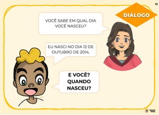VOCÊ SABE EM QUAL DIA
VOCÊ NASCEU?
EU NASCI NO DIA 12 DE
OUTUBRO DE 2014.
E VOCÊ?
QUANDO
NASCEU?
DIÁLOGO
12
 