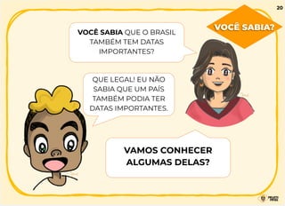VOCÊ SABIA QUE O BRASIL
TAMBÉM TEM DATAS
IMPORTANTES?
QUE LEGAL! EU NÃO
SABIA QUE UM PAÍS
TAMBÉM PODIA TER
DATAS IMPORTANTES.
VAMOS CONHECER
ALGUMAS DELAS?
VOCÊ SABIA?
20
 