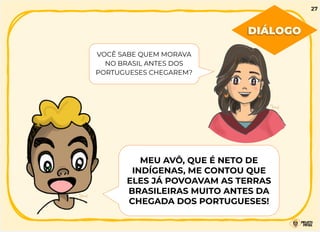 VOCÊ SABE QUEM MORAVA
NO BRASIL ANTES DOS
PORTUGUESES CHEGAREM?
MEU AVÔ, QUE É NETO DE
INDÍGENAS, ME CONTOU QUE
ELES JÁ POVOAVAM AS TERRAS
BRASILEIRAS MUITO ANTES DA
CHEGADA DOS PORTUGUESES!
DIÁLOGO
27
 