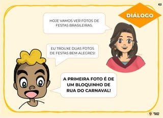 HOJE VAMOS VER FOTOS DE
FESTAS BRASILEIRAS.
EU TROUXE DUAS FOTOS
DE FESTAS BEM ALEGRES!
A PRIMEIRA FOTO É DE
UM BLOQUINHO DE
RUA DO CARNAVAL!
DIÁLOGO
62
 