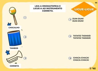 1
2
3
4
5
6
LEIA A ONOMATOPEIA E
LIGUE-A AO INSTRUMENTO
CORRETO.
CHOCALHO
TAMBOR
CORNETA
TATATÁ! TARARÁ!
TATATÁ! TARARÁ!
DUM-DUM!
DUM-DUM!
CHACA-CHACA!
CHACA-CHACA!
LIGUE-LIGUE
66
 