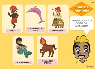 O SACI
O BOTO-COR- DE-
ROSA O CURUPIRA
A SEREIA IARA
A MULA SEM
CABEÇA
JOGO DA
MEMÓRIA
81
VAMOS JOGAR O
JOGO DA
MEMÓRIA!
 