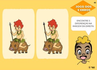 ENCONTRE 5
DIFERENÇAS NA
IMAGEM DA DIREITA.
JOGO DOS
5 ERROS
82
 