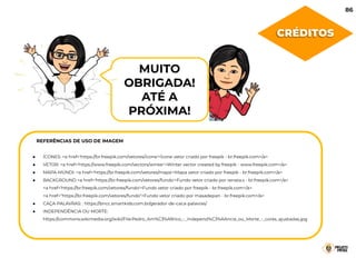 MUITO
OBRIGADA!
ATÉ A
PRÓXIMA!
● ÍCONES: <a href='https://br.freepik.com/vetores/icone'>Ícone vetor criado por freepik - br.freepik.com</a>
● VETOR: <a href='https://www.freepik.com/vectors/winter'>Winter vector created by freepik - www.freepik.com</a>
● MAPA-MÚNDI: <a href='https://br.freepik.com/vetores/mapa'>Mapa vetor criado por freepik - br.freepik.com</a>
● BACKGROUND <a href='https://br.freepik.com/vetores/fundo'>Fundo vetor criado por renata.s - br.freepik.com</a>
<a href='https://br.freepik.com/vetores/fundo'>Fundo vetor criado por freepik - br.freepik.com</a>
<a href="https://br.freepik.com/vetores/fundo">Fundo vetor criado por masadepan - br.freepik.com</a>
● CAÇA-PALAVRAS: : https://bncc.smartkids.com.br/gerador-de-caca-palavras/
● INDEPENDÊNCIA OU MORTE:
https://commons.wikimedia.org/wiki/File:Pedro_Am%C3%A9rico_-_Independ%C3%AAncia_ou_Morte_-_cores_ajustadas.jpg
REFERÊNCIAS DE USO DE IMAGEM
86
CRÉDITOS
 