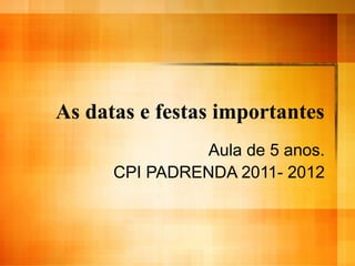 As datas e festas importantes
Aula de 5 anos.
CPI PADRENDA 2011- 2012

 