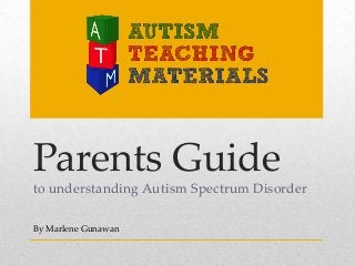 Parents Guide
to understanding Autism Spectrum Disorder
By Marlene Gunawan
 