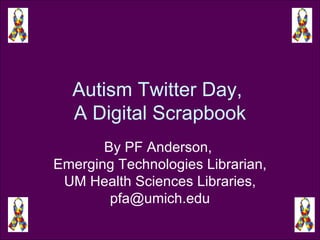 Autism Twitter Day,  A Digital Scrapbook By PF Anderson,  Emerging Technologies Librarian, UM Health Sciences Libraries, pfa@umich.edu 