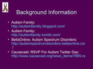 Background Information Autism Family:  http://autismfamiily.blogspot.com/   Autism Family:  http://autismfamily.tumblr.com/   BellaOnline: Autism Spectrum Disorders:  http://autismspectrumdisorders.bellaonline.com  / Causecast: RSVP For Autism Twitter Day:  http://www.causecast.org/news_items/7665-rsvp-for-autism-twitter-day   