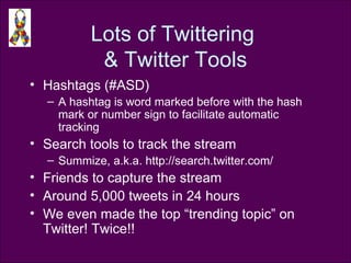 Lots of Twittering  & Twitter Tools Hashtags (#ASD) A hashtag is word marked before with the hash mark or number sign to facilitate automatic tracking  Search tools to track the stream Summize, a.k.a. http://search.twitter.com/ Friends to capture the stream Around 5,000 tweets in 24 hours We even made the top “trending topic” on Twitter! Twice!! 
