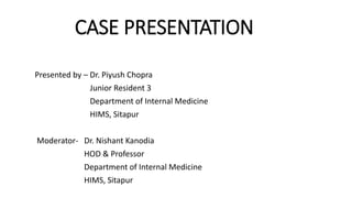 CASE PRESENTATION
Presented by – Dr. Piyush Chopra
Junior Resident 3
Department of Internal Medicine
HIMS, Sitapur
Moderator- Dr. Nishant Kanodia
HOD & Professor
Department of Internal Medicine
HIMS, Sitapur
 