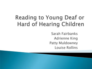 Reading to Young Deaf or Hard of Hearing Children Sarah Fairbanks Adrienne King Patty Muldowney Louise Rollins 
