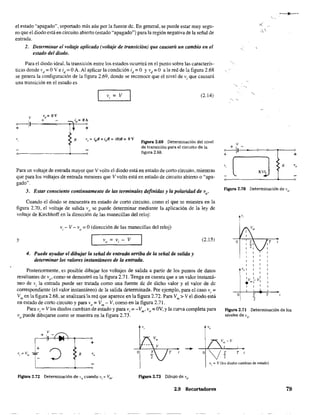 el estado "apagado", soportado más aún por la fuente dc. En general, se puede estar muy segu-
ro que el diodo está en circuito abierto (estado "apagado") para la región negativa de la señal de
entrada.
2. Determinar el voltaje aplicado (voltaje de transición) que causará un cambio en el
estado del diodo.
Para el diodo ideaL la transición entre los estados ocurrirá en el punto sobre las caracterís-
ticas donde vd =OV e id =OA. Al aplicar la condición id =O YVd =O a la red de la figura 2.68
se genera la configuración de la figura 2.69, donde se reconoce que el nivel de Vi que causará
una transición en el estado es
v, = V
R
(2.14)
Figura 2.69 Determinación del nivel
de transición para el circuito de la
figura 2.68.
Para un voltaje de entrada mayor que Vvolts el diodo está en estado de corto circuito, mientras
que para los voltajes de entrada menores que V volts está en estado de circuito abierto o "apa-
gado".
3. Estor consciente continuamente de las terminales definidas y la polaridad de vo
'
Cuando el diodo se encuentra en estado de corto circuito, como el que se muestra en la
figura 2.70. el voltaje de salida V
o se puede determinar mediante la aplicación de la ley de
voltaje de Kirchhoff en la dirección de las manecillas del reloj:
y
Vi - V - V
o = a(dirección de las manecillas del reloj)
v = v. - Vo ,
4. Puede ayudar el dibujar la señal de entrada arriba de la señal de salida y
determinar los valores instantáneos de la entrada.
(2.15)
Posteriormente. es posible dibujar los voltajes de salida a partir de los puntos de datos
resultantes de vo' como se demostró en la figura 2.71. Tenga en cuenta que a un valor instantá-
neo de Vi la entrada puede ser tratada como una fuente dc de dicho valor y el valor de dc
correspondiente (el valor instantáneo) de la salida determinada. Por ejemplo, para el caso Vi =
Vm en la figura 2.68, se analizará la red que aparece en la figura 2.72. Para Vm> V el diodo está
en estado de corto circuito y para V
o
=Vm - V, como en la figura 2.71.
Para Vi =V los diodos cambian de estado y para Vi =-Vm • Vo =av, yla curva completa para
V
o puede dibujarse como se muestra en la figura 2.73.
v
1~~ +
v, == vm R 'o
-+-
T
v
~I----ó--<>----r--o
+ +
"~ R
Figura 2.70 Determinación de VD.
.'i '
Q
,
, '
IV 1_ Vi
• "'1 I
, ,
T
2
,T
T
Figura 2.71 Determinación de los
niveles de vO.
T ,
v, '= V (los diodos cambian de estado)
Figura 2.72 Determinación de V
o cuando Vi =Vm' Figura 2.73 Dibujo de vO
'
2.9 Recortadores 79
aqui el nivel de DC se disminuye
 