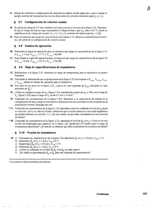 27. Dibuje de memoria la configuracíón de transistor en emisor común (para npn y pnp) e inserte el
arreglo correcto de la polarización con las direcciones de corriente resultantes para lB' le elE"
§ 3.7 Configuración de colector común
28. Se aplica un voltaje de 2 V nns (medidos de la base a tierra) al circuito de la figura 321. Suponien-
do que el voltaje del emisor siga exactamente el vohaje de base y que Vbe (rms) = 0.1 V, calcule la
amplificación de voltaje del circuito (A" = Vo I Vi) Yla corriente del emisor para RE = 1 kG.
29. Para un transistor que tenga las caractensticas de la figura 3.14, dibuje las características de entra-
da y de salida de la configuración de colector común.
§ 3.8 limites de operación
30. Determine la región de operación para un transistor que tenga las características de la figura 3.14
si/c mó.x=7mA, VCEm~x=17V,yPcmó:<=40mW.
31. Especifique la región de operación para un transistor que tenga las características de la figura 3.8
si lcmó:< = 6 mA, VCBmó:< = 15 V, YPCm:íX =30mW.
§ 3.9 Hoja de especificaciones de transistores
32. Refiriéndose a la figura 3.23. determine el rango de temperaturas para el dispositivo en grados
Farenheit.
33. Utilizando la información que se proporciona en la figura 3.23 con respecto a PDmáx' VCEmáx,ICm:;,:'
y VCEm:....' dibuje los límites de operación para el dispositivo.
34. Con base en los datos de la figura 3.23, ¿cuál es el valor esperado de lCEO utilizando el valor
promedio de J3dC ?
35. ¿Cómo se compara el rango de hFE (figura 3.23j, normalizada a partir de hFE := 100) con el rango de
hlc (fIgura 3.23f) para el rango de le desde 0.1 mA a 10 mA?
36. Utilizando las características de la fIgura 3.23b, determine si la capacitancia de entrada en la
configuración de base común se incrementa o disminuye con los crecientes niveles de potencial de
polarización inversa. Explique por qué.
*37. Utilizando las características de la figura 3.23f. determine cuánto ha cambiado el nivel de h(e desde
su valor en 1 mA a su valor en 10 mA. Obsérvese que la escala vertical es una escala logáritrnica
que puede referirse a la sección 11.2. ¿Es este cambio tal que deba considerarse en una situación
de diseño?
* 38. Utilizando las características de la figura 3.23j, detenmne el nivel de fidc
en le= 10 mA en los tres
niveles de temperatura que aparecen en la figura. ¿Es significativo el cambio para el rango de
temperatura especificado? ¿Se trata de un elemento que deba considerarse en el proceso de diseño?
§ 3.10 Prueba de transistores
39. a) Utilizando las características de la figura 3.24, determine f3ac en le == 14 mA y VCE = 3 V.
b) Determine f3ac en lc = 1 mA YVCE = 8 v,
e) Especifique Jl" en le = 14 mA YVCE = 3 V.
d) Detennine (3.e en le =1 mA YVeE =8 V.
e) ¿Cómo se comparan los niveles de f3ac y de f3dc en cada región?
f) ¿Es válida la aproximación {3dc == {Jac para este conjunto de características?
*Los asteriscos indican problemas más difíciles.
Problemas
f3
143
 