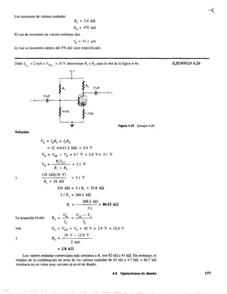 Los resistores de valores estándar:
Rc = 2.4 kQ
RB
= 470 kQ
El uso de resistores de valores estándar dan
lB = 41.1 !lA
la cual se encuentra dentro del 5% del valor especificado.
Dado ICQ = 2 mA y VCEQ = 10 V, determinar R¡ y Rc para la red de la figura 4.48.
Solución
y
v
!O¡¡F
',o-----~r----+-------~
¡8 kil
1.2kQ
Figura 4.48 Ejemplo 4.20.
VE = I~E '" leRE
=(2 mA)(1.2 kQ) =2.4 V
VB = VBE + VE = 0.7 V + 2.4 V = 3.l V
R2VCC
VB
=--~.=- =3.l V
R¡ + R2
(18 kQ)(18 V)
R¡ + 18 kQ
=3.1 V
324 kQ = 3.l R¡ + 55.8 kQ
3.l R¡ = 268.2 kQ
268.2 kQ
R¡ = - - - - = 86.52 kQ
3.l
La ecuación (4.44): RC = VR, = Vec - Ve
con
y
le le
Ve = VCE + VE = 10 V + 2.4 V = 12.4 V
18 V - 12.4 V
2 mA
= 2.8 kQ
Los valores estándar comerciales más cercanos a R¡ son 82 kQ Y91 kQ. Sin embargo, el
empleo de la combinación en serie de los valores estándar de 82 kQ Y4.7 kQ. = 86.7 kQ
resultaría en un valor muy cercano al nivel de diseño.
4.8 Operaciones de diseño
EJEMPLO 420
177
 