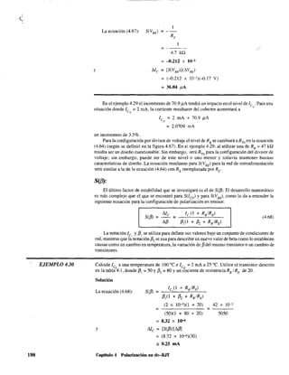 EJEMPLO 4.30
198
La ecuación (4.67): S(VBE) =
RE
= /
4.7 ka
= -0.212 x 10-3
y /!,le = [S(VBE)](L'<VBE)
= (-0.212 x 10-3)(-0.17 V)
= 36.04 pA
En el ejemplo 4.29 el incremento de 70.9 pA tendrá un impacto en el nivel de le .Para una
situación donde le ;;:: 2 mA, la corriente resultante del colector aumentará a Q
Q
un incremento de 3.5%.
le =2 mA + 70.9 pA
Q
=2.0709 mA
Para la configuración por divisor de voltaje el nivel de Rs se cambiará aRTh en la ecuación
(4.64) (según se definió en la figura 4.67). En el ejemplo 4.29. al utilizar una de RB
= 47 ka
resulta ser un diseño cuestionable. Sin embargo, será RTh para la configuración del divisor de
voltaje; sin embargo, puede ser de este nivelo uno menor y todavía mantener buenas
características de diseño. La ecuación resultante para S(VSE
) para la red de retroalimentación
será similar a la de la ecuación (4.64) con RE reemplaz~da por Re
S(f3):
El último factor de estabilidad que se investigará es el de S(fJ¡. El desarrollo matemático
es más complejo que el que se encontró para SUco) y para S(VBE)' como lo da a entender la
siguiente ecuación para la configuración de polarización en emisor:
S(fJ¡ = = __l,,-e,,-e_1_+_R.::.B_IR--,E:...)__
/3,(1 + /3, + RBIRE)
(4.68)
La notación le, y /3, se utiliza para definir sus valores bajo un conjunto de condiciones de
red, mientras que la notación f32 se usa para describir un nuevo valor de beta como lo establecen
causas como un cambio en temperatura, la variación de f3 del mismo transistor o un cambio de
transistores.
Calcule le a una temperatura de 100 oC e le =2 mA a 25 oc. Utilice el transistor descrito
en la tablaº4.1. donde /3, =50 Y /3, =80 Yun ¿ociente de resistencia RBI RE de 20.
Solución
La ecuación (4.68): S(fJ¡ =
le,(I + RBIRE)
/3,(1 + /3, + RBIRE)
(2 x 10-3)(1 + 20)
=
(50)(1 + 80 + 20)
= 8.32 x 1~
y /!,le = [S(fJ¡l[L'<f3J
= (8.32 x 1()-<i)(30)
- 0.25 mA
Capítulo 4 Polarización en dc-BJT
=
42 X 10-3
5050
 