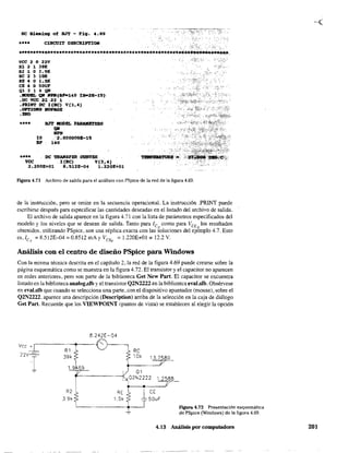 oc Biasinq of BJT - Fi9. 4;69
, '.:,
ClRCUIT DBSClUPTrON
**........~....***.......*""..*'**••***'*.*It••••****..*....*:.......~~...;~;~:.'*'~~~~"... " ' , '
VCC 2 O 22V
IÚ 2 1 39r:
R2 1 O 3.911;
RC 2. 3 lOr:
RE 4 O 1.5lt
CE 4 O SOUY
01 3 1 4 oN
.IIODI!L QIf_IBF>o140 :[11-2"15)'
•OC VCC 22,22 1
.l'ItUIT De 1.(Re) Ve3,4)
.0P1'1011S IIORoGE
.DD
.*.. BJ'l' MODBL PARIIMBTERS
QIf
1fPIf
IS 2.000000B-15
Bl' 140
..... ,De TRAIISFER .CURVES
YCC
2.200E+Ol
I(ac) V(l,.)
8.512E-04 1.220E+Ol
FIgUra 4.7I Archivo de salida para el análisis con PSpice de la red de la figura 4.69.
de la instrucción, pero se omite en la secuencia operacional. La instrucción .PRINT puede
escribirse después para especificar las c:antidades deseadas en el listado del archivo de salida,
El archivo de salida aparece en la fIgura 4.71 con la lista de parámetros especifIcados del
modelo y los niveles que se desean de salida. Tanto para lc() como para VCE los resultados
obtenidos, utilizando PSpice, son una réplica exacta con las soluciones del ej¿mplo 4,7, Esto
es, lec =8,5l2E-D4 =0,8512 mAy Ve", =L220E+Ol =12.2 V.
Análisis con el centro de diseño PSpice para Windows
Con la misma técnica descrita en el capítulo 2, la red de la figura 4,69 puede crearse sobre la
página esquemática como se muestra en la figura 4.72. El transistor y el capacitar no aparecen
en redes anteriores, pero son parte de la biblioteca Get New Par!. El capacitar se encuentra
listado en la biblioteca analog.slb y el transistor Q2N2222 en la biblioteca eval.slb, Obsérvese
en eval.slb que cuando se selecciona una parte, con el dispositivo apuntador (mouse), sobre el
Q2N2222, aparece una descripción (Description) arriba de la selección en la caja de diálogo
Get ParL Recuerde que los VIEWPOINT (puntos de vista) se establecen al elegir la opción
8,242E-04
Vcc • ,-----",.,---{" )----,
R1
39k
1,9 59
R2
3.9k
Re
10k 13,7580
1.2588
+----<0>----'1/
I CE
-'- 50uF
Figura 4.72 Presentación esquemática
de PSpice (Windows) de la figura 4.69.
4,13 Análisis por computadora 201
 