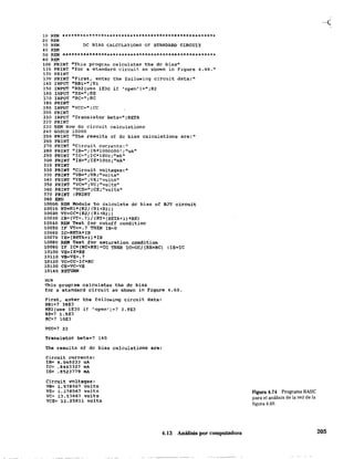 10 REM 1t **"**'*'*..'" 11 .,,"'***."****** '***** *."*********,********11:****
20 REH
30 REM OC B~AS CALCULATIONS OF STANDARD CIRCUIT
40 REM
50 REM ***************************************'*************
60 REM
100 PRHI'l' "This pl:'ogram calculates the de bias"
110 PRINT "for a standard cLrcuLt as shown in figure 4.69."
120 PRINT
130 PRIN1' "First, enter the following círcuít data:"
140 INPUT "RB1="¡Rl
150 INPUT "RB2(Use lE30 if topen'}o::";R2
160 INPUT "RE=";RE
170 InpUT "RC:" ¡Re
190 PRIN'I'
190 INPUT "VCC=";CC
200 PRIN'I'
210 INPUT "Transistor beta=" ; BETA
220 PRINT
230 REM Now do circuit calculations
240 GOSU6 10000
250 PRINT uThe results of de bias caleulations are:"
260 PRIN'l
270 PRIN'l' "Circui t curnmts: 11
:zso PRINT "18=II;IB"'1000000J ;"UA"
290 PRIN'f "Ie=" ;IC*1000;"lllA"
300 PRINT "IE=";IE*1000;"mA"
310 PRINT
320 PRIN~ "Circuit voltages:"
330 PRINT "VB=";VB;"vOlts"
340 PRIN'I' "VE=" ;VE;"vQlts"
350 PRIN'l' "VC=fl ;VC;"volts"
360 PRIN~ "VCE=" ¡CE; "volts"
370 PRINT :PRINT
380 ERD
10000 REM Module to calculate de bias of BJT circuit
10010 RT-Rl*(R2/(Rl+R2))
10020 VT==CC*(R2! (Rl'¡'R2»)
10030 IB~(VT-.7)/(RT+(BETA+l)'RE)
10040 REM Test for cutoff condition
10050 IF VT<=.7 TnEN lB=O
10060 IC=BETA*IB
10070IE==(BETA+l)*IB
10080 REM Test /for saturation condition
10090 IF IC*(RC+RE)-CC TREN lC=CC/(RE+RC) :IE=lC
10100 VE""IE"'RE
10110 VB""VE+.7
10120 VC~CC-IC*RC
10130 CE"'"VC-VE
10140 RE'tURN
RUN
This program calculates the de bias
for a standard circuit as shown in Figure 4.69.
First, enter the following circuit data:
RBl""? 39:E3
RB2(use lEJO if 'open')~? 3.9E3
RE=? l. s:E:3
RC=? lOE3
VCC=? 22
Transistor beta~? 140
The results of de bias calculations are:
Circuit currents:
lB= 6.04~233 uA
re=: .846:3327 mA
lE: .8523779 roA
Circuit qoltaqes!
V8= 1.978567 valts
VE= 1.278567 volts
VC= 13.53667 volts
VCE"" 12.25811 volts
4.13 Análisis por computadora
Figura 4.74 Programa BASle
para el análisis de la red de la
figura 4.69.
205
 