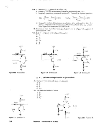 *24. a) Determine le y VCE para la" red de la figura 4.88.
b) Cambie f3a 135 (50% de incremento) y calcule los nuevos niveles de le y VCE
'
c) Resuelva la magnitud del porcentaje de cambio en le y VeE usando las siguientes ecuaciones:
11 - 1 1%!::J
e
== c.P.ll"I<;' elo""o, x 100o/c.
e,p.,",",
%!>V
CE
= 1 Vcc,,,,,,", - VCE""",,, 1x 100%
VeE,p"rt, "
d) Compare los resultados del inciso e con las soluciones de los problemas 11 c. 11 f y 20 c.
¿Cómo se compara la red de retroalimentación del colector en función de las otras configura-
ciones respecto a la sensibilidad a los cambios en j3?
25. Determine el rango de posibles valores para Ve para la red de la figura 4.89 empleando el
potenciómetro de l-MQ.
* 26. Dado VB
::; 4 V para la red de la figura 4.90. resuelva:
a) VE'
b) le
e) Vc,
d) VCE'
e) lB'
f) 13
+22V +12Y
18 v
9.1 kQ 4.7 kQ 2.2 kQ
330 kQ
Ve
+
470 kQ ISO kQ
~NV.-N~~""" Ve
1MQ
P=180
VeE fi
P=90 VE
9.1 kQ 3.3 kQ .lkQ
...
FIgura 4.88 Problema 24. Figura 4.89 Problema 25. Figura 4.90 Problema 26.
§ 4.7 Diversas configuraciones de polarización
18 V
3.9 kQ
560 k.Q
r---"oIV",",-h-.o Ve = 8 V
le
+
...
Figura 4.91 Problema 27.
210
27. Con Ve = 8 V para la red de la figura 4.91, determine:
a) lB'
b) le
e) 13,
d) VeE
,
*28. Para la red de la figura 4.92, calcule:
a) lB'
b) le
e) Vcc'
d) Ve
Capítulo 4 Polarización en dc-B.IT
...
9.1 kQ
f6V12kQ
ve tle
+
Ve1=:
15kQ
-12 V
j3 = 120
Figura 4.92 Problema 28.
 