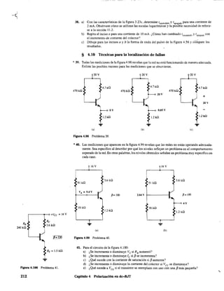 ~---_-<O +Vee = 16 V
Re
3.6kn
Hgura 4.100 Problema 41.
212
38. a) Con las características de la figura 3.23c, determine teTlcendido y tapagado para una corriente de
2 mA. Obsérvese cómo se utilizan las escalas logarítmicas y la posible necesidad de referir-
se a la sección 11.2.
b) Repita el inciso a para una corriente de 10 mA. ¿Cómo han cambiado tencendido y {apagado con
el incremento de corriente del colector?
~
e) Dibuje para los incisos a y b la forma de onda del pulso de la figura 4.56 y compare los
resultados.
§ 4.10 Técnicas para la localización de fallas
* 39. Todas las mediciones de lafigura 4.98 revelan que la red no está funcionando de manera adecuada.
Enliste las posibles razones para las mediciones que se obtuvieron.
20V 20V 20V
4.7kn 4.7kn 4.7kn
470kn 470kn 470kn
20V
+
20V
OV 0.05 V
1.2kf! 1.2kf! 1.2kf!
C,) Cb) Co)
Hgura 4.98 Problema 39.
*40. Las mediciones que aparecen en la figura 4.99 revelan que las redes no están operando adecuada-
mente. Sea específico al describir por qué los niveles reflejan un problema en el comportamiento
esperado de la red. En otras palabras, los niveles obtenidos señalan un problema muy específico en
cada caso.
16V 16V
3.6 kn 3.6 kn
91 kn 91 kn
VB =9.4V
fi= 100 2.64 v 9------1 fi=IOO
4V
18kn 18 kíl
1.2 kíl 1.2 kn
C,) Cb)
Figura 4.99 Problema 40.
41. Para el circuito de la figura 4.100:
a) (,Se incrementa o disminuye Ve si RBaumentó?
b) ¿Se incrementa o disminuye le si f3 se incrementa?
c) ¿Qué sucede con la corriente de saturación si f3 aumenta?
d) ¿Se incrementa o disminuye la corriente del colector si Vce se disminuye?
e) ¿Qué sucede a VCE
si el transistor se reemplaza con uno con una {3 más pequeña?
Capítulo 4 Polarización en dc-BJT
'.
 