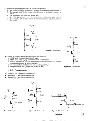 42. Conteste las siguientes preguntas acerca del circuito de la figura 4,101.
a) ¿Qué le sucede al voltaje Vc si el transistor se reemplaza con uno que tenga un mayor valor de {3?
b) ¿Qué le pasa al voltaje VCE si la terminal de tierra del reslstor Rs se abre (no se conecta a la
tierra)? '
c) ¿Qué le sucede a le si el voltaje de la fuente es bajo?
d) ¿Qué voltaje VCE debe ocurrir si la unión del transistor base-emisorfalla al convertirse en abiera?
e) ¿Qué voltaje V CE debe resultar si la unión del transistor base-emisor falla al convertirse en
corto circuito?
R,
10 kQ
...
+Vcc = 20 V
...
Re
IOkQ
/3= 80
Figura 4.101 Problema 42.
* 43. Conteste las siguientes preguntas acerca del circuito de la figura 4.102.
a) ¿Qué le sucede al voltaje Vc si el resistor Rs se abre?
b) ¿Qué le pasa al voltaje VCE si f3 se incrementa debido a la temperatura?
c) ¿Cómo se verá afectado VE cuando se reemplace el resistor de colector con uno cuya resistencia
está en el extremo inferior del rango de tolerancia?
d) Si la conexión del colector del transistor se abre, ¿qué le pasará a VE?
e) ¿Qué puede motivar que VCE tome el valor de cerca de 18 V?
§ 4.11 Transistores pnp
44. Calcule Vc' VCE e lc para la red de la figura 4.103.
45. Detennine Ve e 1s para la red de la figura 4.104.
46. DetermÍne lEY VC para la red de la figura 4.1 05.
-12 V
510 kQ
...
Ve
+
VCE /3= 100
-22 V
82kQ
lB
-16kQ
2.2 kQ
~c
/3=2W
0.75 kQ
V CC =+18V
Re
2.2 kQ
/3=90
...
Figura 4.102 Problema 43.
Figura 4.103 Problema 44. FIgura 4.104 Problema 45. FIgura 4.105 Problema 46.
Problemas 213
 