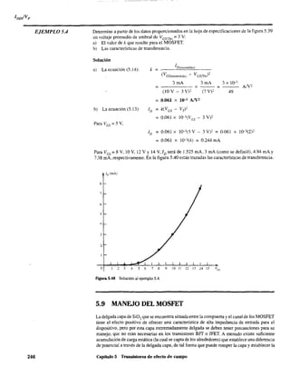 EJEMPLO 5.4
246
Determine a partir de los datos proporcionados en la hoja de especificaciones de la figura 5.39
un voltaje promedio de umbral de VGS(Th) = 3 V:
a) El valor de k que resulte para el MOSFET.
b) Las características de transferencia.
Solución
a) La ecuación (5.14): k = ______I~D~(,~"~,,~"d~id~O~)______
(V -GS(encendido)
3mA
= - - - - - = =---
3 X 1{}"
AN2
(JO Y - 3 Y)' (7 y)2 49
= 0.061 x 10-3 AJV2
b) La ecuación (5.13): lo = k(Ves - Vr)2
= 0.061 X 10-3(Ves - 3 Y)'
Para Ves = 5 Y,
ID = 0.061 x 10-3(5 Y - 3 Y)' = 0.061 X 10-3(2)2
= 0.061 x 10-3(4) = 0.244 mA
Para Ves = 8 Y, 10 Y, 12 Y Y 14 Y,ID será de 1.525 mA, 3 mA (como se definió), 4.94 mA y
7.38 mA, respectivamente. En la figura 5.40 están trazadas las características de transferencia.
¡D(mA)
8
7
6
5
4
3
2
o 2 3 4 5 6 7 8 9 10 11 12 13 J4 15 Ves
Figura 5.40 Solución al ejemplo 5.4.
5.9 MANEJO DEL MOSFET
La delgada capa de SiO, que se encuentra situada entre la compuerta yel canal de los MOSFET
tiene el efecto positivo de ofrecer una característica de alta impedancia de entrada para el
dispositivo, pero por esta capa extremadamente delgada se deben tener precauciones para su
manejo, que no eran necesarias en los transistores BJT o JFET. A menudo existe suficiente
acumulación de carga estática (la cual se capta de los alrededores) que establece una diferencia
de potencial a través de la delgada capa, de tal forma que puede romper la capa y establecer la
Capítulo 5 Transistores de efecto de campo
 