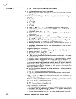 PROBLEMAS
252
§ 5.2 Construcción y características de los JFET
1. a) Dibuje la construcción básica de un JFET de canal-p.
b) Aplique la polarización correcta entre el drenaje y la fuente y dibuje la región de agotamiento
para VGs=OV.
2. Con'las características de la figura 5.10, determine ID para los siguientes niveles de Ves (con
VDS> Vp).
a) VGs=OV.
b) VGs=-IV.
e) VGs =-I.SY.
d) V
GS
=-1.8 V.
e) VGS = -4 V.
f) VGs =-6Y.
3. a) Calcule VDS para Ves = OV e ID::; 6 mA utilizando las características de la figura 5.10.
b) Con los resultados del inciso a, calcule la resistencia del JFET para la región ID = OmA a 6
mApara Ves=Ov.
e) Determine VDS para Ves = -1 Ve ID::; 3 mA.
d) Con los resultados del inciso e, calcule la resistencia del JFET para la región ID::; OrnA a 3
mApara Ves =-l V.
e) Detennine VDS para VGS::;: -2 Velo = 1.5 mA.
D Usando los resultados del inciso e, calcule la resistencia del JFET para la región JD = OmA
a 1.5 mApara VGs =-2 y.
g) Después de definir el resultado del inciso b como T
o
' precise la resistencia para VGS ;;: -1 V
utilizando la ecuación (5.1) y compárela con los resultados del inciso d.
h) Repita el inciso g para VGS= -2 V utilizando la misma ecuación, y compare los resultados con
el incisof.
i) Basándose en los resultados de los incisos g y h, ¿aparenta la ecuación (5.1) ser una aproxi-
mación válida?
4. Utilizando las características de la figura 5.10:
a) Precise la diferencia de comente de drenaje (para VDS> Vp ) entre VGS = OV YVGS = -1 V.
b) Repita el inciso a entre VGS = -1 V Y-2 V.
c) Haga otra vez el inciso a entre VGS = -2 V Y-3 V.
d) Repita el inciso a entre VGS = -3 V Y-4 V.
e) ¿Existe un cambio marcado en la diferencia en los niveles de corriente cuando VGS se aumenta
en fonna negativa?
f) ¿Es lineal o no lineal la relación entre el cambio en VGS Yel cambio que resulta en ID? Explique.
5. ¿Cuáles son las diferencias principales entre las características del colect;)r de un transistor BJT y
las de drenaje de un transistor JFET? Compare las unidades de cada eje y la variable de control.
¿Cómo reacciona le ante los niveles crecientes de lB contra los cambios en ID respecto a jos aumentos
negativos en los valores de VGS? ¿Cómo se comparan los espaciamientos entre los pasos de lB con
los espaciamientos entre los pasos de VGS? Compare Ve ,a, con Vp al definir la región no lineal en los
niveles bajos del voltaje de salida.
6. a) Describa con sus propias palabras por qué, para un transistor JFET, l G es efectivamente igual
a cero amperes.
b) ¿Por qué es tan alta la impedancia de entrada a un JFET?
c) ¿Por qué es adecuado el ténnino efecto de campo para este importante dispositivo de tres
tenninales?
7. Dados 1DSS = 12 roA YIVpi = 6 V, trace una distribución probable de las curvas características para
el JFET (similar a la figura 5.10).
8. En general, comente acerca de la polarización de los varios voltajes y la dirección de las corrientes
para un JFET de canal-n contra un JFET de canal-p.
§ 5.3 Características de transferencia
9. Dadas las características de la figura 5.46:
a) Trace las características de transferencia directamente a partir de las características de drenaje.
b) Utilizando la figura 5.46 para establecer los valores de 'DSS y Vp , dibuje las características de
transferencia utilizando la ecuación de Shockley.
c) Compare las características de los incisos a y b. ¿Existen algunas diferencias importantes?
Capítulo 5 Transistores de efecto de campo
 