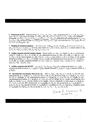 6 Polarización de FET Polarización fija: Vas =-Vaa. Vos = Voo - IJio: autopolarización: Vas = -IJis' Vos = Voo -
Io(Rs + Ro)' Vs = IsRs: divisor de voltaje: Va = R,Vool(R, + R,), Vas = Va - IJis' Vos = Voo - lo(Ro + R): MOSFET
incremental: ID == k(VGS - VGS(Th»
2
, k == 1D(encendido)/(VGS(encendido) - VGS(Th»2; polarización por retroalimentación: VDS =VGS'
Vas = Vr¡o- loRD: divisor de voltaje: Va =R,Vool(R, + R,). VGS = VG-1oRs: curva universal: m = 1Vp 1IlossRs' M = m x
vall Vp 1, Va =R,Vool(R, + R,)
7 ModeJaje de transistores bipolares Z,= Y,Jl,,l, = (V, - V,)/R""",,,lo = (V, - V) IR""",,,ZO = V)Io,A,= V)V,.A" =
Z¡Av~L /(Z¡ + Rs)' A¡ == -AvZJRL' re == 26 mV/lé base común: Z¡ == re,Zo ::::: 00 n,Av ::::: R¿fre' A¡ :::: -1; emisor común: Z¡ = fjre•
Zo =ro' Av = -R{Jre' A¡ :::: f3, hie = f3re, hft! == f3ac' hib == Te' hfb = -a.
8 Análisis a pequeña señal del transistor bipolar Emisor común: A, = -Reir,. Z, = RBIIf3r,. Zo = Re. A, = f3: divisor de
voltaje: R' = R,IR,. A, = -Re Ir,. Z, = R'1If3r,. Zo = Re: polarización en emisor: Zb = f3(r, + RE) = f3R"A,. = -f3ReIZb= -RJ
(r, + RE) = -ReiRé emisor seguidor: Zb = f3(r, + RE)' A, = l. Zo = r,: base común: A, = Reir,. Z, = REllr,. Zo = Re: retroali-'
mentación en colector: A, =-Reir,. Z, = f3r,IIRF/I A,I. Zo = ReIIRe: retroalimentación de de en colector: A, =-(RF.IIRe)/r"
Z, = RF,lIf3r,. Zo = RclIRF,: parámetros híbridos: A, = h¡(l + hoRL). A, = -h¡RJ[h, + (h,ho- h¡h,)RLl. Z, = h, - h¡h/?LI(l +
hoRL)' Zo = l/[ho- (h¡h/(h, + R,»] .
9 Análisis a pequeña señal del FET gm = gmo(l - VGSIVp). 8mo =2losslJVpl: configuración básica: A, =-gmRO:
resistencia de fuente sin desvío: A, =-gmROI(1 + gmRS): seguidor de fuente: A, = gmRs/(l + gmRS): compuerta común: A, =
gm(Rollr)
10 Aproximacíónalossistemas:efectodeR,yRL BJT:A =RLA I(RL+R ).A.=-A 7./RL•V=RVj(R.+R):w v VNL o I v<-'¡ I l i S
polarización fija: A, = -(RcIlRL)/r,. A" = Z,A)(Z, + R,). Z, = f3r,. Zo = Re: divisor de voltaje: A,. = -(RcIlRL)/r,. A" = Z¡A)
(Z, + R,). Z, = R,IIRzllf3r,.Z, = Re: polarización en emisor: A, = -(RclIRL)/R" A" =Z,A)(Z, + R,). Z, = RBIlf3RE'Zo = Re:
retroalimentación en colector: A, = -(RcIlRL)lr,. A" = Z,A,/(Z, + R,). Z, =f3r,lIRF/IA). Z, =RclIRF: emisor seguidor: R~ =
REIIRL' A,. = R~(R~ + r,), A" = R~/(R~ + R/f3 + r,l. Z, = RBIlf3(r, + R~). Zo = REIICR/f3 + r,): base común: A, = (RelIRL)lr,.
A, =-l. Z, = r,.Zo = Re: FET: con desvío R,: A, = -gm(RoIIRL). Z, = RG'Zo = Ro: sin desvío Rs:A, = -gm(RoIIRL)/(l +
gmRS)' Z, = RG,Zo =RD: seguidor de fuente: A, = gm(RsIIRL)/[1 + gm(RsIIRL)], Z, =RG'Zo = Rsllrdll1lgm; compuerta común:
A.. = gm(RDIIRL). Z = Rslll/g •Zo = Ro: en cascada: A = A . A . A .. ' A ,A = ±A Z IRL' I m lir VI 12 13 11. Ir Ir 11
 