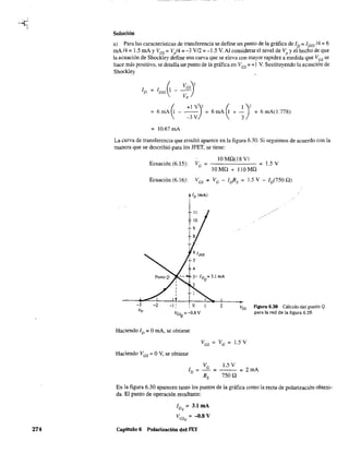 274
Solución
a) Para las características de transferencia se define un punto de la gráfica de ID:;; 1DSS /4 = 6
mA/4 = 1.5 mAy VGs = V/4 =-3 V/2 =-1.5 V. Al considerar el nivel de Vp
y el hecho de que
la ecuación de Shockley define una curva que se eleva con mayor rapidez a medida que VGS se
hace más positivo, se detalla un punto de la gráfica en VGS = +I V. Sustituyendo la ecuación de
Shockley
~ +1 V)'=6mAl---
-3 V
6 mA ~ + ~)' = 6 mA(l.778)
= 10.67 mA
La curva de transferencia que resultó aparece en la figura 6.30. Si seguimos de acuerdo con la
manera que se describió para los JFET, se tiene:
Ecuación (6.15):
10 MO(l8 VJ
= 1.5 V
lOMO + 1l0MO
Ecuación (6.16): VGS = VG - l"Rs = 1.5 V - ID(750 O)
lo (mAl
-2 -1 : O 2
vGsQ =-O.8 V
Haciendo ID = OmA, se obtiene
Haciendo VGS = OV, se obtiene
VG
1.5 V
VGS Figura 6.30 Cálculo del punto Q
para la red de la figura 6.29.
-=---= 2mA
Rs 750 O
En la figura 6.30 aparecen tanto los puntos de la gráfica como la recta de polarización obteni-
da. El punto de operación resultante:
IDQ
'" 3.1 mA
VGS
Q
= -O.S V
Capítulo 6 Polarización del FET
 