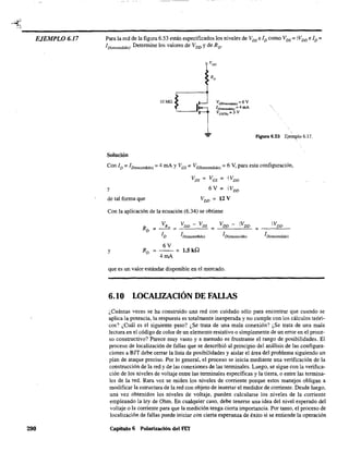 ~
----------------------------------------------EJEMPLO 6.17
290
Para la red de la figura 6.53 están especificados los niveles de VDS e ID como VDS = iVDD e ID =
1D{encendido}" Determine los valores de VDD Yde Rv'
10 M.o.
íSolución
VGS(eN:rodido) = 6 V
JD(enco:lldido) ::: 4 mA
VOS(rh) = 3 v

Figura 6.53 EjeIlll'lo 6.17.
Con ID == 1D(encendido) :;;; 4 mA YVGS;;::: VGS(encendido) :;;; 6 V, para esta configuración,
y
de tal forma que
VDS = V GS = +VDD
6V = iVDD
VDD
= 12 V
Con la aplicación de la ecuación (6.34) se obtiene
y
R
D
= V RD = V DD - VDS = V DD - iVDD
ID 1D(encendido) 1D(encencido)
6V
= -- = 1.5kQ
4mA
que es un valor estándar disponible en el mercado.
6.10 LOCAUZACIÓN DE FALLAS
+VDD
= ----'=--
1D{encendido)
¿Cuántas veces se ha construido una red con cuidado sólo para encontrar que cuando se
aplica la potencia, la respuesta es totalmente inesperada y no cumple con los cálculos teóri-
cos? ¿Cuál es el siguíente paso? ¿Se trata de una mala conexión? ¿Se trata de una mala
lectura en el código de color de un elemento resistivo o simplemente de un error en el proce-
so constructivo? Parece muy vasto y a menudo es frustrante el rango de posibilidades. El
proceso de localización de fallas que se describió al principio del análisis de las configura-
ciones a BIT debe cerrar la lista de posibilidades y aislar el área del problema siguiendo un
plan de ataque preciso. Por lo general, el proceso se inicia mediante una verificación de la
construcción de la red y de las conexiones de las terminales. Luego, se sigue con la verifica-
ción de los niveles de voltaje entre las terminales específicas y la tierra, o entre las termina-
les de la red. Rara vez se miden los niveles de corriente porque estos manejos obligan a
modificar la estructura de la red con objeto de insertar el medidor de corriente. Desde luego,
una vez obtenidos los niveles de voltaje, pueden calcularse los niveles de la corriente
empleando la ley de Ohm. En cualquier caso, debe tenerse una idea del nivel esperado del
voltaje o la comente para que la medición tenga cierta importancia. Por tanto, el proceso de
localización de fallas puede iniciar con cierta esperanza de éxito si se entiende la operación
Capitulo 6 Polarización del FET
 