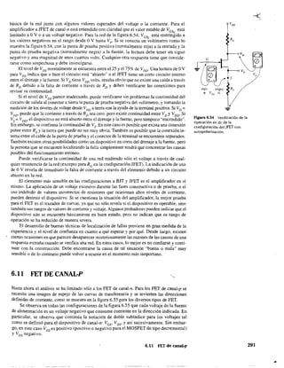 básica de la red junto con algunos valores esperados del voltaje o la corriente. Para el
amplificador a JFET de canal-n está entendido con claridad que el valor estable de VGS
Q
está
limitado a OV o a un voltaje negativo. Para la red de la figura 6.54, VGSQ está restringido a
los valores negativos en el rango desde OV hasta Vp" Si se Conecta un voltímetro como lo
muestra la figura 6,54, con la punta de prueba positiva (normalmente roja) a la entrada y la
punta de prueba negativa (normalmente negra) a la fuente, la lectura debe tener un signo
negativo y una magnitud de unos cuantos volts. Cualquier otra respuesta tiene que conside-
rarse como sospechosa y debe investigarse.
El nivel de VDS normalmente se encuentra entre el 25 y el 75% de V
DD
, Una lectura de OV
para VDS indica que o bien el circuito está "abierto" o el JFET tiene un corto circuito interno
entre el drenaje y la fuente. Si VD tiene VDD volts, resulta obvio que no existe una caída a través
de RD debido a la falta de corriente a través de RD
y deben verificarse las conexiones para
revisar su continuidad.
Si el nivel de VDS parece inadecuado, puede verificarse sin problemas la continuidad de]
circuito de salida al conectar a tierra la punta de prueba negativa del voltímetro, y tomando la
medición de los niveles de voltaje desde VDO a tierra con la ayuda de la terminal positiva, Si VD ~
VDD' puede que la corriente a través de RD sea cero, pero existe continuidad entre VD YVDD' Si
Vs= VDD' el dispositivo no está abierto entre el drenaje y la fuente, pero tampoco "encendido".
Sin embargo, se confirma la continuidad de Vs' En este caso es posible que exista una conexión
pobre entre Rs y la tierra que puede no Ser muy obvia. También es posible que la conexión in-
terna entre el cable de la punta de prueba y el conector de la terminal se encuentren separados.
También existen otras posibilidades como un dispositivo en corto del drenaje a la fuente, pero
la persona que se encuentre localizando la falla simplemente tendrá que concentrar las causas
posibles del funcionamiento erróneo.
Puede verificarse la continuidad de una red midiendo sólo el voltaje a través de cual-
quier resistencia de la red (excepto para Re en la configuración JFET). La indicación de una
de OV revela de inmediato la falta de corriente a través del elemento debido a un circuito
abierto en la red.
El elemento más sensible en las configuraciones a BJT y JFET es el amplificador en sí
mismo. La aplicación de un voltaje excesivo durante las fases constructiva o de prueba, o el
uso indebido de valores incorrectos de resistores que ocasionan altos niveles de corriente,
pueden destruir el dispositivo. Si se cuestiona la situación del amplificador, la mejor prueba
para el FET es el trazador de curvas, ya que no sólo revela si el dispositivo es operable, sino
también sus rangos de valores de corriente y voltaje. Algunos probadores pueden indicar que el
dispositivo aún se encuentra básicamente en buen estado, pero no indican que su rango de
operación se ha reducido de manera severa.
El desarrollo de buenas técnicas de localización de fallas proviene en gran medida de la
experiencia y el nivel de confianza en cuanto a qué esperar y por qué. Desde luego, existen
ciertas ocasiones en que parecen desaparecer misteriosamente las razones de las causas de una
respuesta extraña cuando se verifica una red. En estos casos, lo mejor es no confiarse y conti-
nuar Con la construcción. Debe encontrarse la causa de tal situación "'buena o mala" muy
sensible o de lo contrario puede volver a ocurrir en el momento más inoportuno.
6.11 FET DE CANAL-P
Hasta ahora el análisis se ha limitado sólo a los FET de canal-n, Para los FET de canal-p se
necesita una imagen de espejo de las curvas de transferencia y se invierten las direcciones
definidas de comente, como se muestra en la figura 6.55 para los diversos tipos de FET.
Se observa en todas las configuraciones de la figura 6.55 que cada voltaje de la fuente
de alimentación es un voltaje negativo que consume corriente en la dirección indicada. En
particular, se observa que continúa la notación de doble subíndice para los voltajes tal
como se definió para el dispositivo de canal-n: V GS' VDS' y así sucesivamente. Sin embar-
go, en este caso VGS es positivo (positivo o negativo para el MOSFET de tipo decrementa!)
y VDS negativa.
6.11 FET de canal-p
s
rojo negro Rs
+ Vcs ..:
Figura 6,54 Verificación de la
operación en de de la
configuración del JFET con
autopo!arización.
291
 
