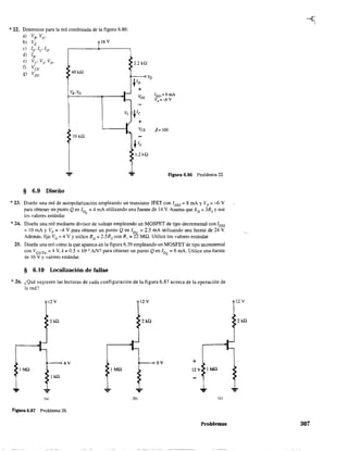 *22. Detennine para la red combinada de la fígura 6.86:
a) VB' Vc'
b) VE'
e) lE' le ID'
d) lB'
e) Ve> Vs• VD'
f) VCE'
g) VDS'
§ 6.9 Diseño
: 40 kQ
•
~ 10 kQ
>
• 2.2 kQ
•
v, Vc
r +
.... VCE
~ lE
1.2 kQ
p= lOO
Figura 6.86 Problema 22.
*23. Diseñe una red de autopolarización empleando un transistor JFET con lvss = 8 rnA Y Vp = -6 V
para obtener un punto Q en 1D = 4 mA utilizando una fuente de 14 V. Asuma que J..D = 3RS Yuse
los valores estándar. Q
*24. Diseñe una red mediante divisor de voltaje empleando un MOSFET de tipo decremental con 1DSS
= 10 mA y Vp = -4 V para obtener un punto Q en 1DQ = 2.5 mA utilizando una fuente de 24 V.
Además. fije Ve = 4 Vy utilice RD= 2.5Rs con R¡ = 22 MQ. Utilice los valores estándar.
25. Diseñe una red como la que aparece en la figura 6.39 empleando un MOSFET de tipo incremental
con VGS(Th) = 4 V, k =0.5 x 10--3 AJV2 para obtener un punto Qen 1DQ =6 mA. Utilice una fuente
de 16 V Yvalores estándar.
§ 6.10 Localización de fallas
* 26. ¿Qué sugieren las lecturas de cada configuración de la figura 6.87 acerca de la operación de
la red?
12 V 12 V
2kQ 2kQ
4V !--oOV +
1MQ 1 Mil 12 V 1 Mil
1kQ
... ... ...
Col
Flgura 6.87 Problema 26.
Problemas
12V
2kQ
307
 