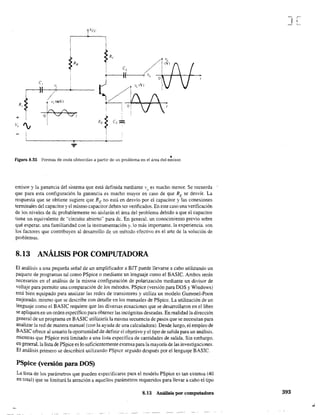 c,
I(
+ i 0:-0 V!
V, '.,
•Figura 8.55 Formas de onda obten!das a partir de un problema en el área del emisor.
emisor y la ganancia del sistema que está definida mediante vI) es mucho menor. Se recuerda
que para esta configuración la ganancia es mucho mayor en caso de que RE se desvíe. La
respuesta que se obtiene sugiere que REno está en desvío por el capacitor y las conexiones
tennínales del capacitor y el mismo capacitor deben ser verificados. En este caso una verificación
de los niveles de de probablemente no aislarán el área del problema debido a que el capacitor
tiene un equivalente de "circuito abierto" para de. En general. un conocimiento previo sobre
qué esperar. una familiaridad con la instrumentación y. lo más importante. la experiencia. son
los factores que contribuyen al desarrollo de un método efectivo en el arte de la solución de
problemas.
8.13 ANÁLISIS POR COMPUTADORA
El análisis a una pequeña señal de un amplificador a BJT puede llevarse a cabo utilizando un
paquete de programas tal como PSpice o mediante un lenguaje como el BASIC. Ambos serán
necesarios en el análisis de la misma configuración de polarización mediante un divisor de
voltaje para permitir una comparación de los métodos. PSpice (versión para DOS y Windows)
está bien equipado para analizar las redes de transistores y utiliza un modelo Gummel-Poon
mejorado. mismo que se describe con detalle en los manuales de PSpice. La utilización de un
lenguaje como el BASIC requiere que las diversas ecuaciones que se desarrollaron en el libro
se apliquen en un orden específico para obtener las incógnitas deseadas. En realidad la dirección
general de un programa en BASIC utilizaría la misma secuencia de pasos que se necesitan para
analizar la red de manera manual (con la ayuda de una calculadora). Desde luego, el empleo de
BASIC ofrece al usuario la oportunidad de definir el objetivo y el tipo de salida para un análisis.
mientras que PSpice está limitado a una lista específica de cantidades de salida. Sin embargo,
en general. la lista de PSpice es lo suficientemente extensa para la mayoría de las investigaciones.
El análisis primero se describirá utilizando PSpice seguido después por el lenguaje BASre.
PSpice (versión para DOS)
La lista de los parámetros que pueden especificarse para el modelo PSpice es tan extensa (40
en total) que se limitará la atención a aquellos parámetros requeridos para llevar a cabo el tipo
8.13 Análisis por computadora
J[
393
 
